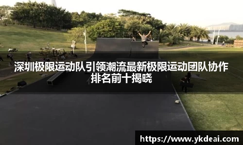 深圳极限运动队引领潮流最新极限运动团队协作排名前十揭晓