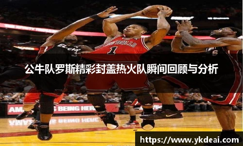 公牛队罗斯精彩封盖热火队瞬间回顾与分析
