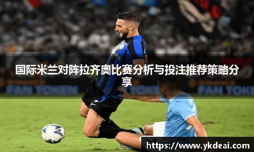 国际米兰对阵拉齐奥比赛分析与投注推荐策略分享