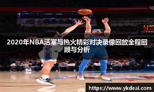 2020年NBA活塞与热火精彩对决录像回放全程回顾与分析