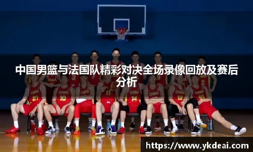 中国男篮与法国队精彩对决全场录像回放及赛后分析