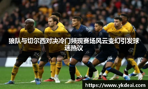 狼队与切尔西对决冷门频现赛场风云变幻引发球迷热议
